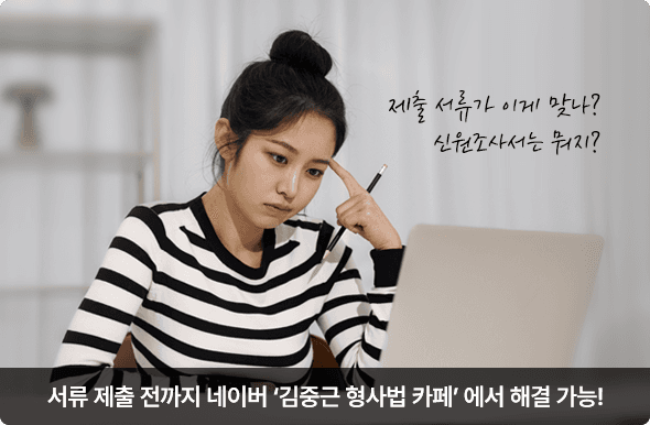 제출 서류가 이게 맞나? 신원조사서는 뭐지? 서류 제출 전까지 네이버 '김중근 형사법 카페' 에서 해결 가능!